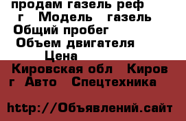 продам газель реф 2006 г › Модель ­ газель › Общий пробег ­ 200 000 › Объем двигателя ­ 2 › Цена ­ 250 000 - Кировская обл., Киров г. Авто » Спецтехника   